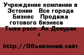 Учреждение компании в Эстонии - Все города Бизнес » Продажа готового бизнеса   . Тыва респ.,Ак-Довурак г.
